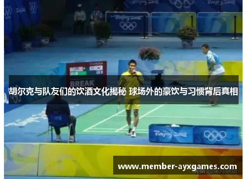 胡尔克与队友们的饮酒文化揭秘 球场外的豪饮与习惯背后真相 胡尔克与队友们的饮酒文化揭秘 球场外的豪饮与习惯背后真相