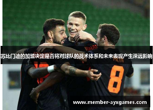 苏比门迪的加盟决定是否将对球队的战术体系和未来表现产生深远影响 苏比门迪的加盟决定是否将对球队的战术体系和未来表现产生深远影响