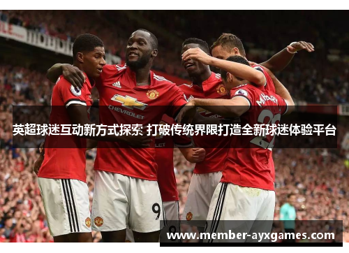 英超球迷互动新方式探索 打破传统界限打造全新球迷体验平台 英超球迷互动新方式探索 打破传统界限打造全新球迷体验平台