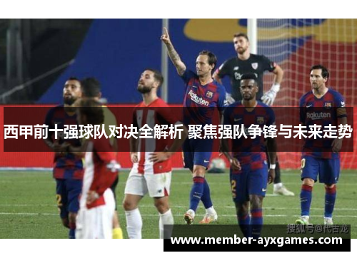 西甲前十强球队对决全解析 聚焦强队争锋与未来走势 西甲前十强球队对决全解析 聚焦强队争锋与未来走势