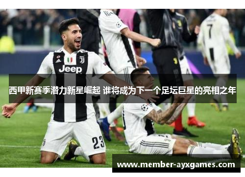 西甲新赛季潜力新星崛起 谁将成为下一个足坛巨星的亮相之年 西甲新赛季潜力新星崛起 谁将成为下一个足坛巨星的亮相之年