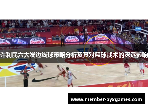 许利民六大发边线球策略分析及其对篮球战术的深远影响 许利民六大发边线球策略分析及其对篮球战术的深远影响
