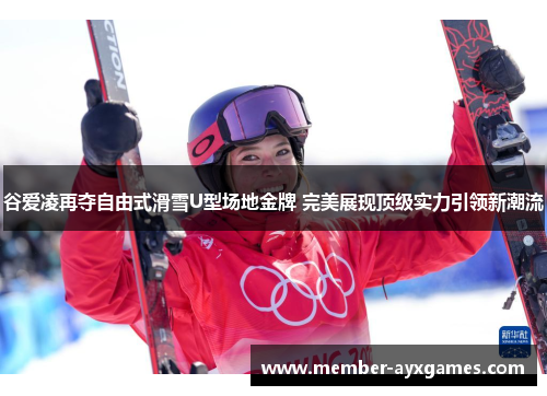 谷爱凌再夺自由式滑雪U型场地金牌 完美展现顶级实力引领新潮流