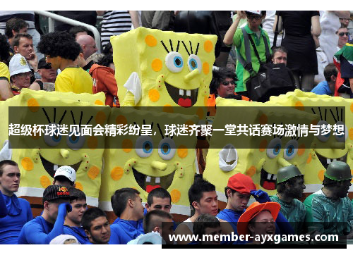 超级杯球迷见面会精彩纷呈,球迷齐聚一堂共话赛场激情与梦想 超级杯球迷见面会精彩纷呈,球迷齐聚一堂共话赛场激情与梦想