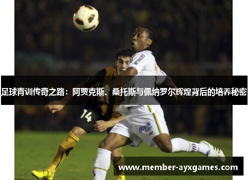 足球青训传奇之路:阿贾克斯、桑托斯与佩纳罗尔辉煌背后的培养秘密 足球青训传奇之路:阿贾克斯、桑托斯与佩纳罗尔辉煌背后的培养秘密
