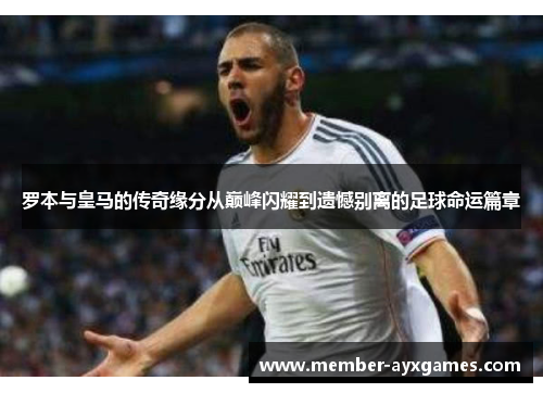 罗本与皇马的传奇缘分从巅峰闪耀到遗憾别离的足球命运篇章 罗本与皇马的传奇缘分从巅峰闪耀到遗憾别离的足球命运篇章