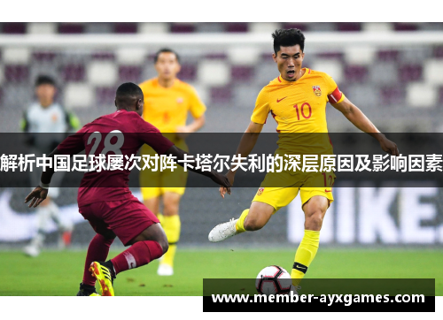 解析中国足球屡次对阵卡塔尔失利的深层原因及影响因素 解析中国足球屡次对阵卡塔尔失利的深层原因及影响因素