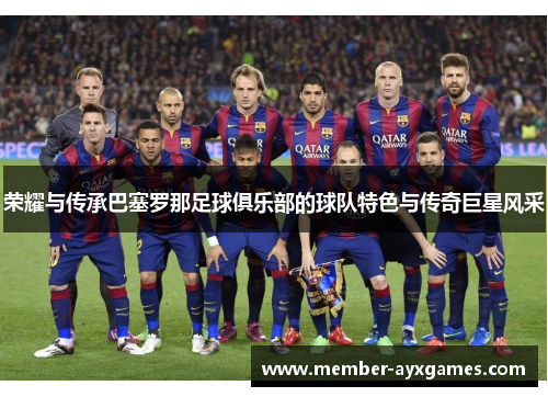 荣耀与传承巴塞罗那足球俱乐部的球队特色与传奇巨星风采 荣耀与传承巴塞罗那足球俱乐部的球队特色与传奇巨星风采