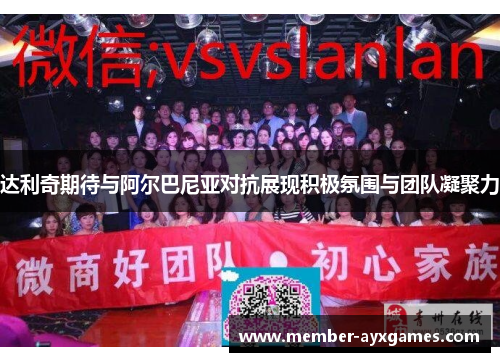 达利奇期待与阿尔巴尼亚对抗展现积极氛围与团队凝聚力 达利奇期待与阿尔巴尼亚对抗展现积极氛围与团队凝聚力