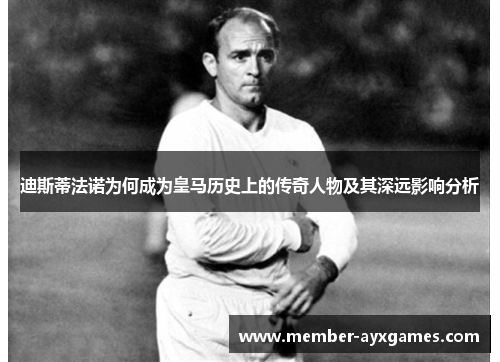 迪斯蒂法诺为何成为皇马历史上的传奇人物及其深远影响分析 迪斯蒂法诺为何成为皇马历史上的传奇人物及其深远影响分析