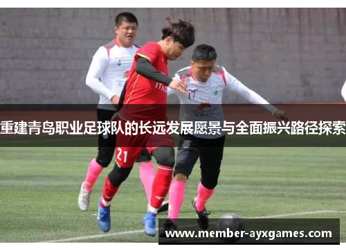 重建青岛职业足球队的长远发展愿景与全面振兴路径探索 重建青岛职业足球队的长远发展愿景与全面振兴路径探索