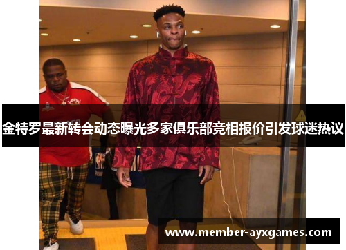 金特罗最新转会动态曝光多家俱乐部竞相报价引发球迷热议 金特罗最新转会动态曝光多家俱乐部竞相报价引发球迷热议