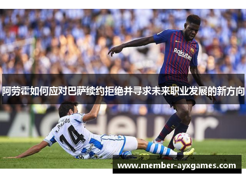 阿劳霍如何应对巴萨续约拒绝并寻求未来职业发展的新方向 阿劳霍如何应对巴萨续约拒绝并寻求未来职业发展的新方向