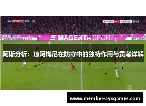 阿斯分析:琼阿梅尼在防守中的独特作用与贡献详解 阿斯分析:琼阿梅尼在防守中的独特作用与贡献详解