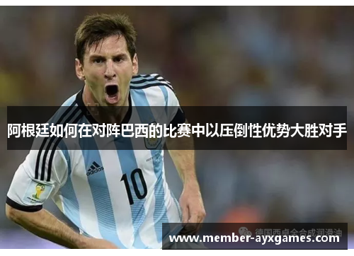 阿根廷如何在对阵巴西的比赛中以压倒性优势大胜对手 阿根廷如何在对阵巴西的比赛中以压倒性优势大胜对手