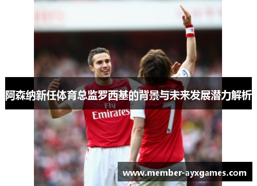 阿森纳新任体育总监罗西基的背景与未来发展潜力解析 阿森纳新任体育总监罗西基的背景与未来发展潜力解析