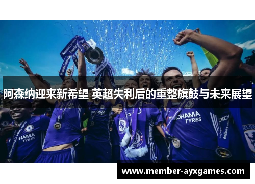 阿森纳迎来新希望 英超失利后的重整旗鼓与未来展望 阿森纳迎来新希望 英超失利后的重整旗鼓与未来展望