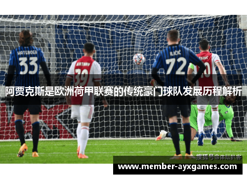 阿贾克斯是欧洲荷甲联赛的传统豪门球队发展历程解析