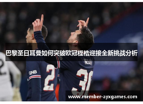 巴黎圣日耳曼如何突破欧冠桎梏迎接全新挑战分析 巴黎圣日耳曼如何突破欧冠桎梏迎接全新挑战分析