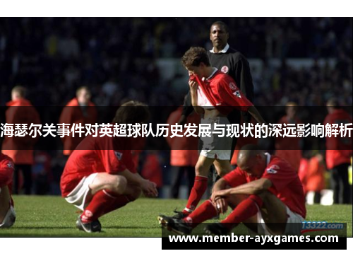海瑟尔关事件对英超球队历史发展与现状的深远影响解析