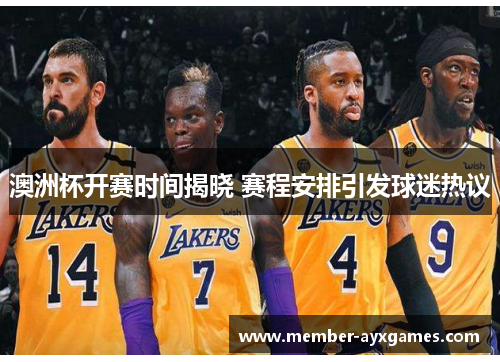 澳洲杯开赛时间揭晓 赛程安排引发球迷热议 澳洲杯开赛时间揭晓 赛程安排引发球迷热议