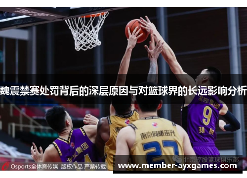 魏震禁赛处罚背后的深层原因与对篮球界的长远影响分析