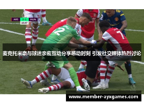 麦克托米奈与球迷亲密互动分享感动时刻 引发社交媒体热烈讨论