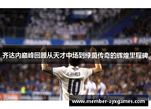 齐达内巅峰回顾从天才中场到绿茵传奇的辉煌里程碑