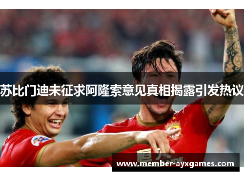 苏比门迪未征求阿隆索意见真相揭露引发热议 苏比门迪未征求阿隆索意见真相揭露引发热议