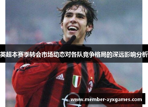 英超本赛季转会市场动态对各队竞争格局的深远影响分析