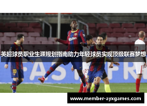 英超球员职业生涯规划指南助力年轻球员实现顶级联赛梦想