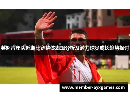 英超青年队近期比赛整体表现分析及潜力球员成长趋势探讨 英超青年队近期比赛整体表现分析及潜力球员成长趋势探讨