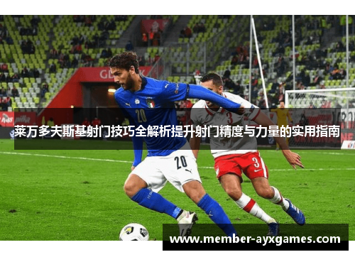 莱万多夫斯基射门技巧全解析提升射门精度与力量的实用指南