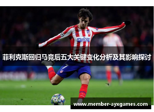 菲利克斯回归马竞后五大关键变化分析及其影响探讨