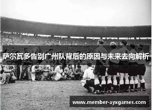 萨尔瓦多告别广州队背后的原因与未来去向解析