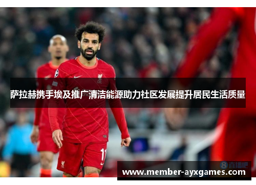 萨拉赫携手埃及推广清洁能源助力社区发展提升居民生活质量