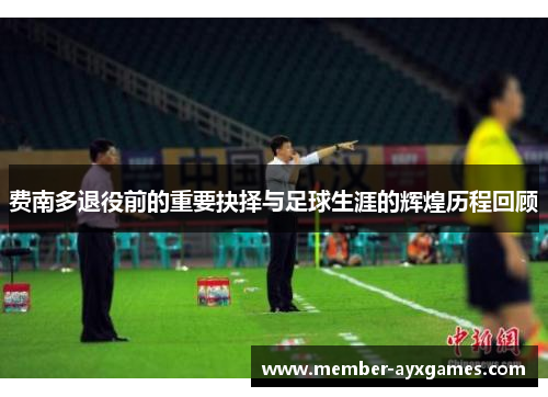 费南多退役前的重要抉择与足球生涯的辉煌历程回顾 费南多退役前的重要抉择与足球生涯的辉煌历程回顾
