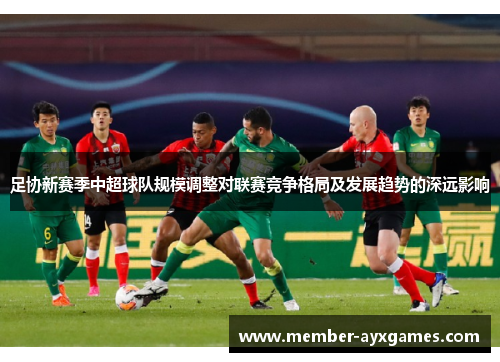足协新赛季中超球队规模调整对联赛竞争格局及发展趋势的深远影响 足协新赛季中超球队规模调整对联赛竞争格局及发展趋势的深远影响