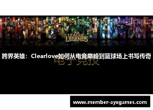 跨界英雄:Clearlove如何从电竞巅峰到篮球场上书写传奇 跨界英雄:Clearlove如何从电竞巅峰到篮球场上书写传奇