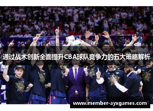 通过战术创新全面提升CBA球队竞争力的五大策略解析