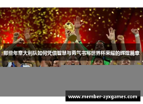 那些年意大利队如何凭借智慧与勇气书写世界杯荣耀的辉煌篇章