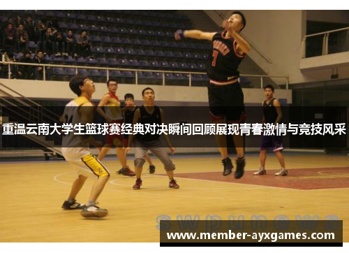 重温云南大学生篮球赛经典对决瞬间回顾展现青春激情与竞技风采 重温云南大学生篮球赛经典对决瞬间回顾展现青春激情与竞技风采