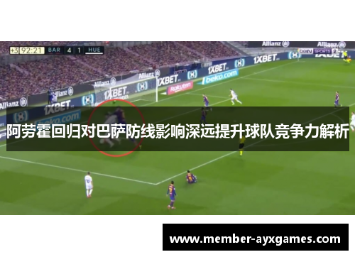 阿劳霍回归对巴萨防线影响深远提升球队竞争力解析 阿劳霍回归对巴萨防线影响深远提升球队竞争力解析