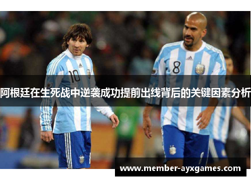 阿根廷在生死战中逆袭成功提前出线背后的关键因素分析 阿根廷在生死战中逆袭成功提前出线背后的关键因素分析