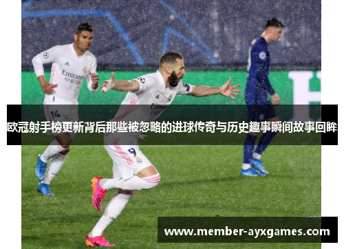 欧冠射手榜更新背后那些被忽略的进球传奇与历史趣事瞬间故事回眸
