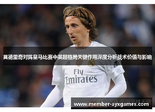 莫德里奇对阵皇马比赛中英超格局关键作用深度分析战术价值与影响 莫德里奇对阵皇马比赛中英超格局关键作用深度分析战术价值与影响