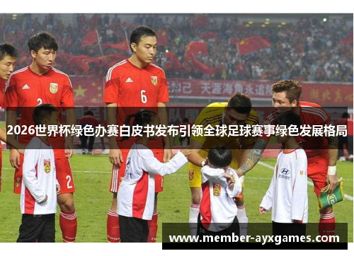 2026世界杯绿色办赛白皮书发布引领全球足球赛事绿色发展格局