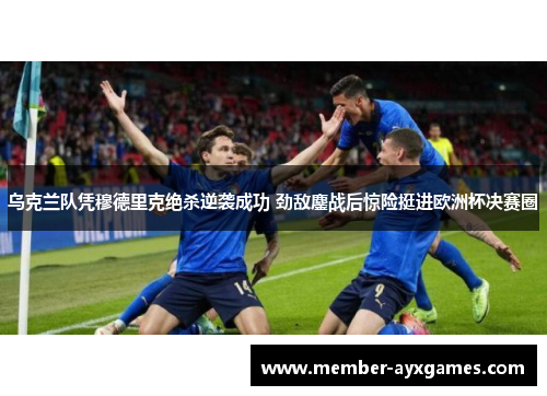 乌克兰队凭穆德里克绝杀逆袭成功 劲敌鏖战后惊险挺进欧洲杯决赛圈