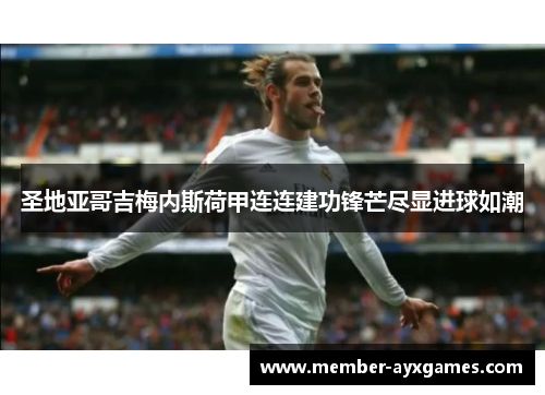 圣地亚哥吉梅内斯荷甲连连建功锋芒尽显进球如潮