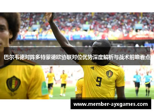 巴尔韦德对阵多特蒙德欧协联对位优势深度解析与战术前瞻看点